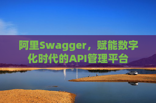 阿里Swagger，赋能数字化时代的API管理平台